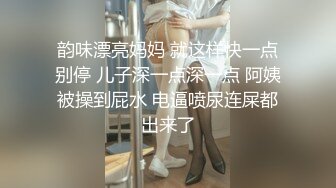 韵味漂亮妈妈 就这样快一点别停 儿子深一点深一点 阿姨被操到屁水 电逼喷尿连屎都出来了