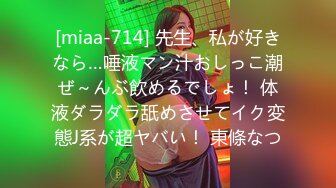 [miaa-714] 先生、私が好きなら…唾液マン汁おしっこ潮ぜ～んぶ飲めるでしょ！ 体液ダラダラ舐めさせてイク変態J系が超ヤバい！ 東條なつ