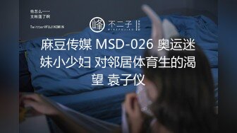 麻豆传媒 MSD-026 奥运迷妹小少妇 对邻居体育生的渴望 袁子仪