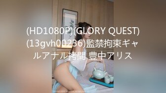 (HD1080P)(GLORY QUEST)(13gvh00236)監禁拘束ギャルアナル拷問 豊中アリス