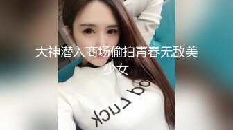 大神潜入商场偷拍青春无敌美少女