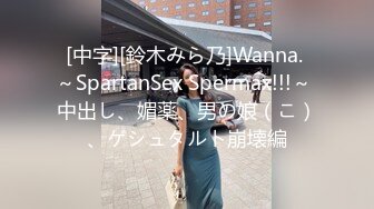 [中字][鈴木みら乃]Wanna. ～SpartanSex Spermax!!!～ 中出し、媚薬、男の娘（こ）、ゲシュタルト崩壊編