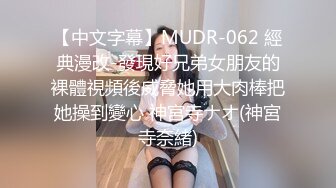 【中文字幕】MUDR-062 經典漫改-發現好兄弟女朋友的裸體視頻後威脅她用大肉棒把她操到變心 神宮寺ナオ(神宮寺奈緒)