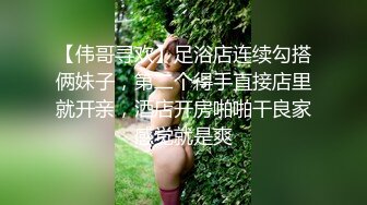 【伟哥寻欢】足浴店连续勾搭俩妹子，第二个得手直接店里就开亲，酒店开房啪啪干良家感觉就是爽