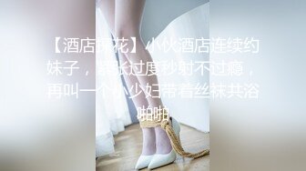 【酒店探花】小伙酒店连续约妹子，紧张过度秒射不过瘾，再叫一个小少妇带着丝袜共浴啪啪