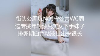 街头公厕坑神蹲守公共WC周边专挑年轻漂亮美女下手妹子排卵期白色粘液扯出来很长