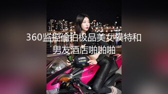 360监控偷拍极品美女模特和男友酒店啪啪啪