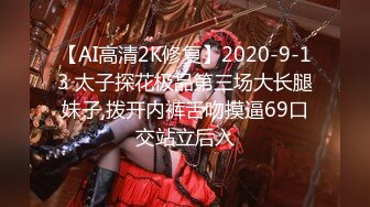 【AI高清2K修复】2020-9-13 太子探花极品第三场大长腿妹子,拨开内裤舌吻摸逼69口交站立后入