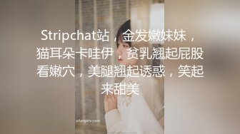 Stripchat站，金发嫩妹妹，猫耳朵卡哇伊，贫乳翘起屁股看嫩穴，美腿翘起诱惑，笑起来甜美