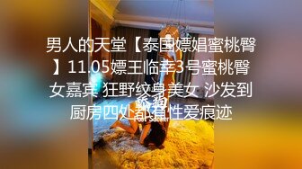 男人的天堂【泰国嫖娼蜜桃臀】11.05嫖王临幸3号蜜桃臀女嘉宾 狂野纹身美女 沙发到厨房四处都有性爱痕迹