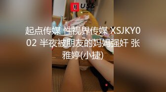 起点传媒 性视界传媒 XSJKY002 半夜被朋友的妈妈强奸 张雅婷(小捷)