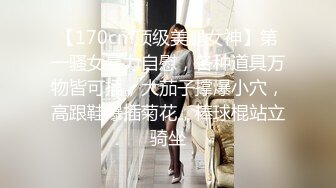 【170cm顶级美腿女神】第一骚女暴力自慰，各种道具万物皆可插，大茄子撑爆小穴，高跟鞋爆插菊花，棒球棍站立骑坐