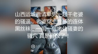 山西运城邀请单男一起干老婆的骚逼，老婆穿上性感的连体黑丝袜，一前一后堵住骚妻的骚穴 真是骚极了！