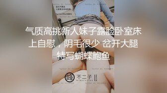 气质高挑新人妹子露脸卧室床上自慰，阴毛很少 岔开大腿特写蝴蝶鲍鱼