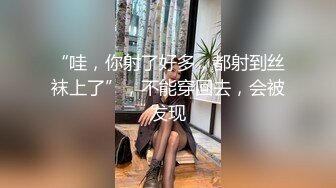 “哇，你射了好多，都射到丝袜上了”，不能穿回去，会被发现