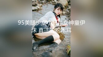 95美腿少女小奶牛女神童伊沫 真正的粉木耳