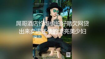 屌哥酒店约炮偷拍好赌欠网贷出来卖逼还债的漂亮美少妇