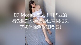 ED Mosaic 新人！刚毕业的行政助理小露想尝试两男很久了初体验潮吹狂喷 (2)