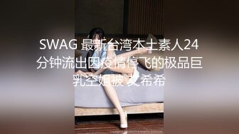 SWAG 最新台湾本土素人24分钟流出因疫情停飞的极品巨乳空姐被 艾希希