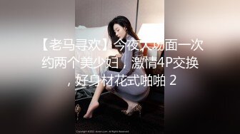 【老马寻欢】今夜大场面一次约两个美少妇，激情4P交换，好身材花式啪啪 2