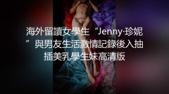 海外留讀女學生“Jenny·珍妮”與男友生活激情記錄後入抽插美乳學生妹高清版