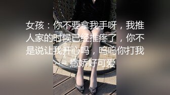 女孩：你不要拿我手呀，我推人家的时候已经推疼了，你不是说让我开心吗，呜呜你打我~~ 撒娇好可爱