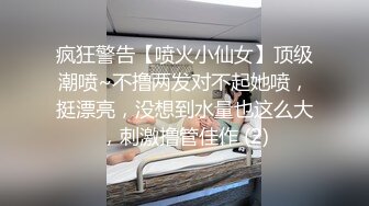 疯狂警告【喷火小仙女】顶级潮喷~不撸两发对不起她喷，挺漂亮，没想到水量也这么大，刺激撸管佳作 (2)