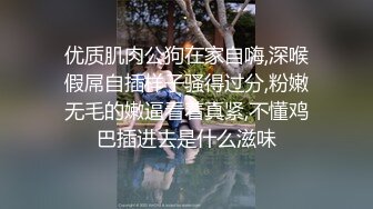 优质肌肉公狗在家自嗨,深喉假屌自插样子骚得过分,粉嫩无毛的嫩逼看着真紧,不懂鸡巴插进去是什么滋味