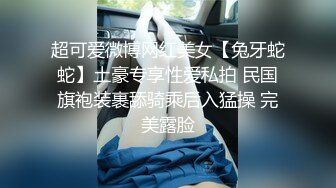 超可爱微博网红美女【兔牙蛇蛇】土豪专享性爱私拍 民国旗袍装裹舔骑乘后入猛操 完美露脸