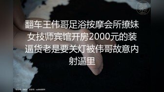 翻车王伟哥足浴按摩会所撩妹女技师宾馆开房2000元的装逼货老是要关灯被伟哥故意内射逼里