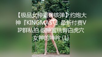 【极品女神重磅核弹】约炮大神『KINGMAST』最新付费VIP群私拍 细腰蜜桃臀白虎穴女神的呻吟 (1)