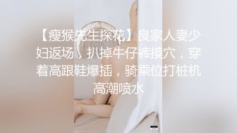 【瘦猴先生探花】良家人妻少妇返场，扒掉牛仔裤摸穴，穿着高跟鞋爆插，骑乘位打桩机高潮喷水