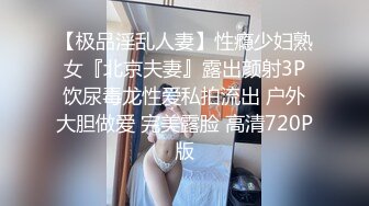 【极品淫乱人妻】性瘾少妇熟女『北京夫妻』露出颜射3P饮尿毒龙性爱私拍流出 户外大胆做爱 完美露脸 高清720P版