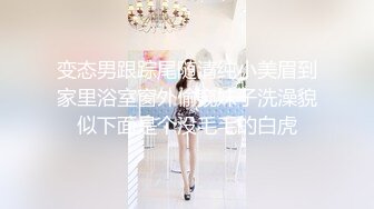 变态男跟踪尾随清纯小美眉到家里浴室窗外偷窥妹子洗澡貌似下面是个没毛毛的白虎