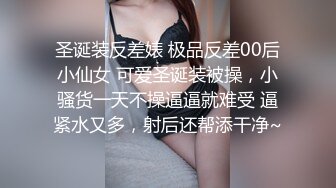 圣诞装反差婊 极品反差00后小仙女 可爱圣诞装被操，小骚货一天不操逼逼就难受 逼紧水又多，射后还帮添干净~