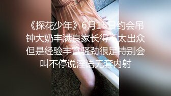 《探花少年》6月15日约会吊钟大奶丰满良家长得不太出众但是经验丰富骚劲很足特别会叫不停说淫语无套内射