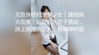 无敌身材短发美少女！腰细胸大完美！站立后入奶子晃动，抹上润滑油正入，娇喘呻吟超诱惑