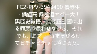 FC2-PPV-3948490 優等生・価値高 偏差値ヤベー大！黒歴史覚悟。無修正動画に出る罪悪感漂わせながら、それでも、おマ⚫︎コまっぴろげてビチャビチャに感じる女。