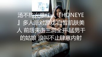 汤不热火爆红人『HONEYE』多人派对游戏 白皙肌肤美人 前后夹击三洞全开 猛男干的姑娘 浪叫不止肆意内射