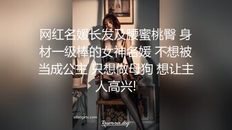 网红名媛长发及腰蜜桃臀 身材一级棒的女神名媛 不想被当成公主 只想做母狗 想让主人高兴!