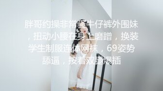 胖哥约操非常骚牛仔裤外围妹，扭动小腰在身上磨蹭，换装学生制服连体网袜，69姿势舔逼，按着双腿爆插