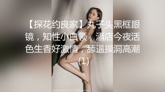 【探花约良家】丸子头黑框眼镜，知性小白领，酒店今夜活色生香好激情，舔逼操洞高潮 (1)