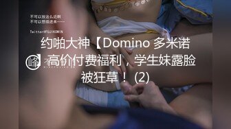 约啪大神【Domino 多米诺】高价付费福利，学生妹露脸被狂草！ (2)