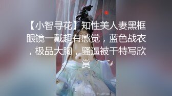 【小智寻花】知性美人妻黑框眼镜一戴超有感觉，蓝色战衣，极品大胸，骚逼被干特写欣赏