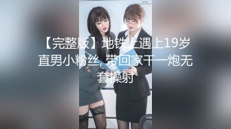 【完整版】地铁上遇上19岁直男小粉丝, 带回家干一炮无套操射