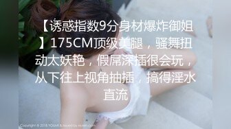 【诱惑指数9分身材爆炸御姐】175CM顶级美腿，骚舞扭动太妖艳，假屌深插很会玩，从下往上视角抽插，搞得淫水直流