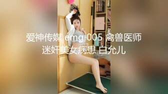 爱神传媒 emg 005 禽兽医师迷奸美女病患 白允儿