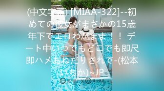 (中文字幕) [MIAA-322]--初めての彼女がまさかの15歳年下でエロわがまま！！ デート中いつでもどこでも即尺即ハメおねだりされて-(松本いちか)~JP