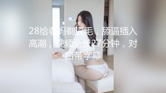 28给老妈剃逼毛，舔逼插入高潮，视频全长27分钟，对白带字幕