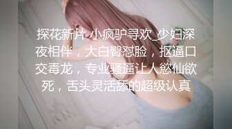 探花新片 小疯驴寻欢_少妇深夜相伴，大白臀怼脸，抠逼口交毒龙，专业骚逼让人慾仙欲死，舌头灵活舔的超级认真